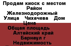 Продам киоск с местом › Район ­ Железнодорожный › Улица ­ Чихачева › Дом ­ 12 › Цена ­ 150 000 › Общая площадь ­ 6 - Алтайский край, Барнаул г. Недвижимость » Помещения продажа   